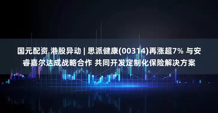 国元配资 港股异动 | 思派健康(00314)再涨超7% 与安睿嘉尔达成战略合作 共同开发定制化保险解决方案