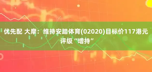 优先配 大摩：维持安踏体育(02020)目标价117港元 评级“增持”