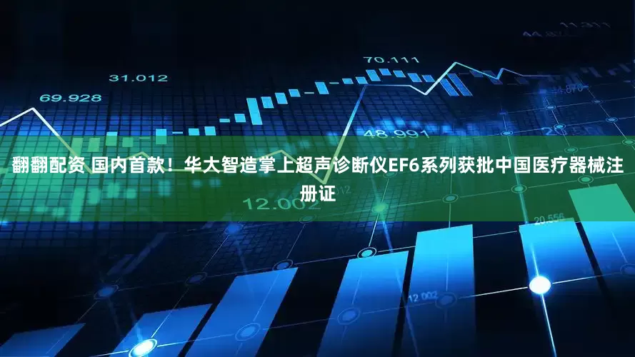 翻翻配资 国内首款！华大智造掌上超声诊断仪EF6系列获批中国医疗器械注册证