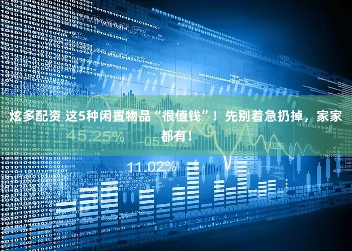 炫多配资 这5种闲置物品“很值钱”！先别着急扔掉，家家都有！