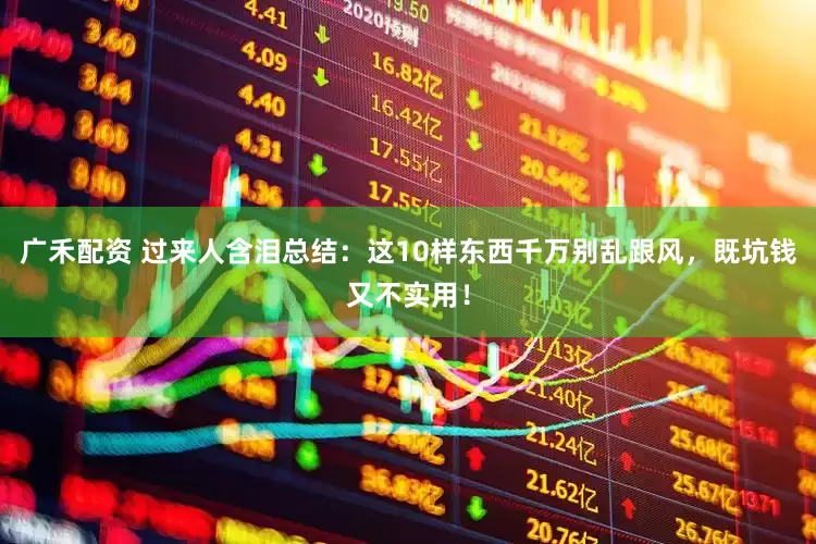广禾配资 过来人含泪总结：这10样东西千万别乱跟风，既坑钱又不实用！