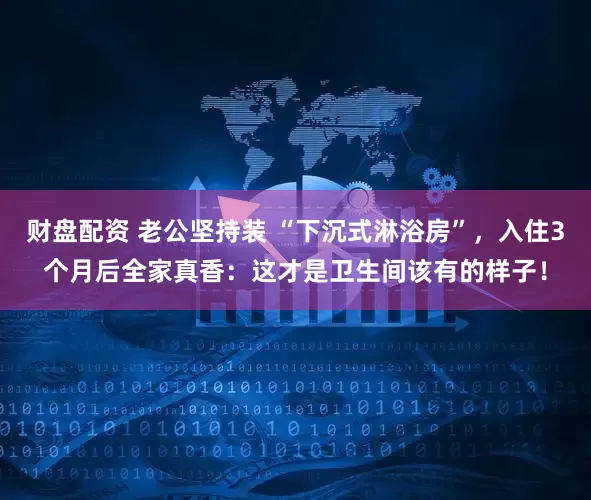 财盘配资 老公坚持装 “下沉式淋浴房”，入住3个月后全家真香：这才是卫生间该有的样子！