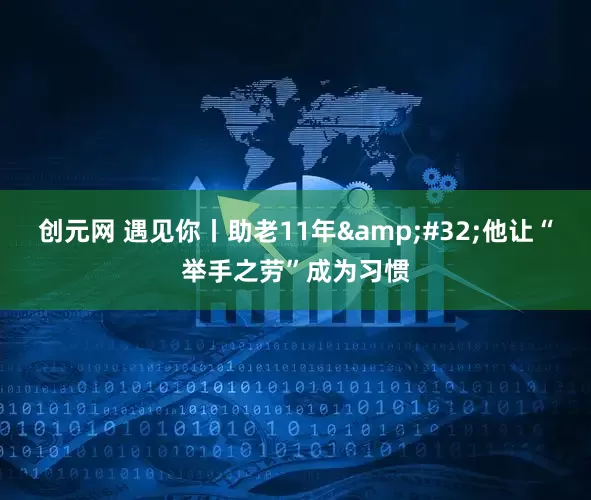 创元网 遇见你丨助老11年&#32;他让“举手之劳”成为习惯