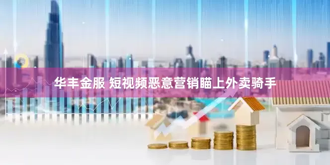 华丰金服 短视频恶意营销瞄上外卖骑手