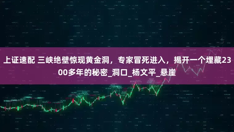 上证速配 三峡绝壁惊现黄金洞，专家冒死进入，揭开一个埋藏2300多年的秘密_洞口_杨文平_悬崖