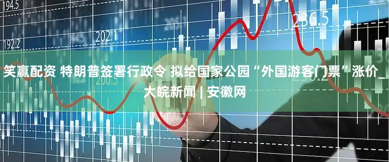 笑赢配资 特朗普签署行政令 拟给国家公园“外国游客门票”涨价_大皖新闻 | 安徽网