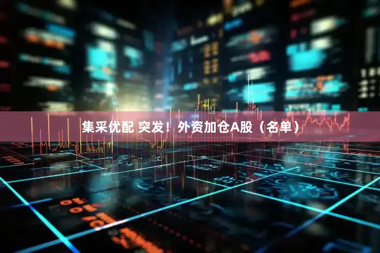 集采优配 突发！外资加仓A股（名单）