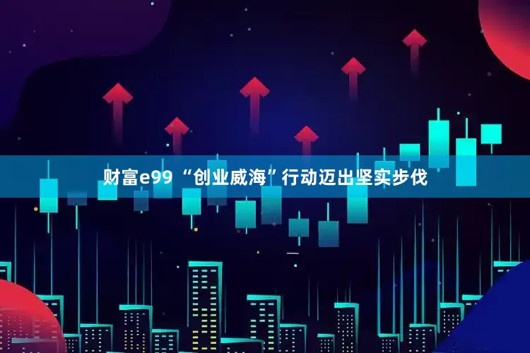 财富e99 “创业威海”行动迈出坚实步伐