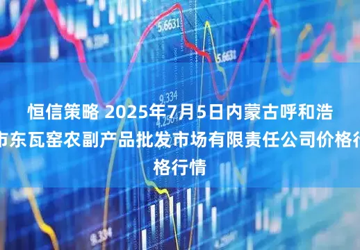 恒信策略 2025年7月5日内蒙古呼和浩特市东瓦窑农副产品批发市场有限责任公司价格行情