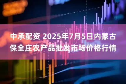 中承配资 2025年7月5日内蒙古保全庄农产品批发市场价格行情