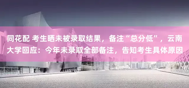 同花配 考生晒未被录取结果，备注“总分低”，云南大学回应：今年未录取全部备注，告知考生具体原因