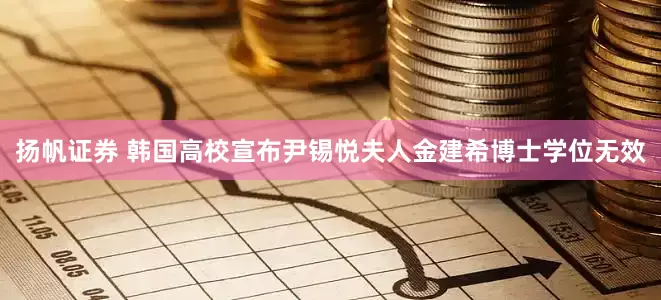 扬帆证券 韩国高校宣布尹锡悦夫人金建希博士学位无效