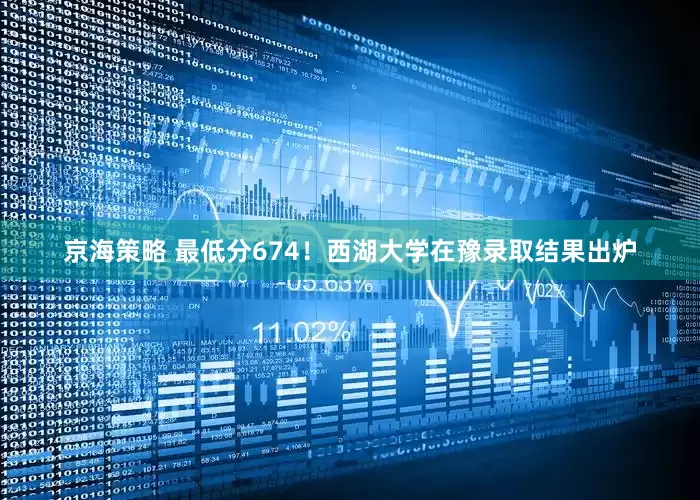 京海策略 最低分674！西湖大学在豫录取结果出炉