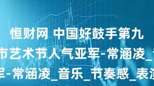恒财网 中国好鼓手第九季上海城市艺术节人气亚军-常涵凌_音乐_节奏感_表演