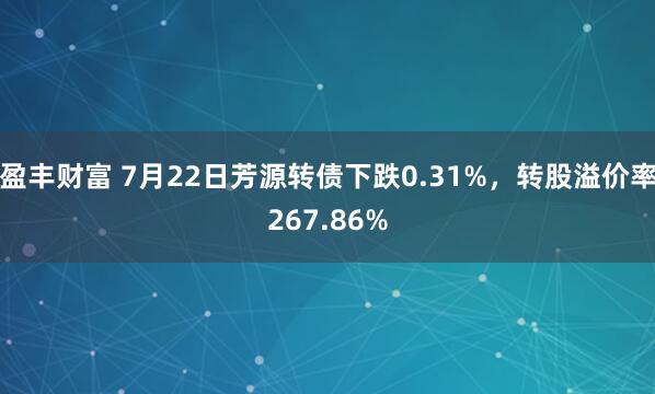 盈丰财富 7月22日芳源转债下跌0.31%，转股溢价率267.86%