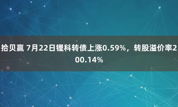拾贝赢 7月22日锂科转债上涨0.59%，转股溢价率200.14%
