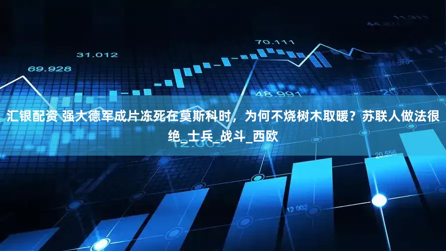 汇银配资 强大德军成片冻死在莫斯科时，为何不烧树木取暖？苏联人做法很绝_士兵_战斗_西欧