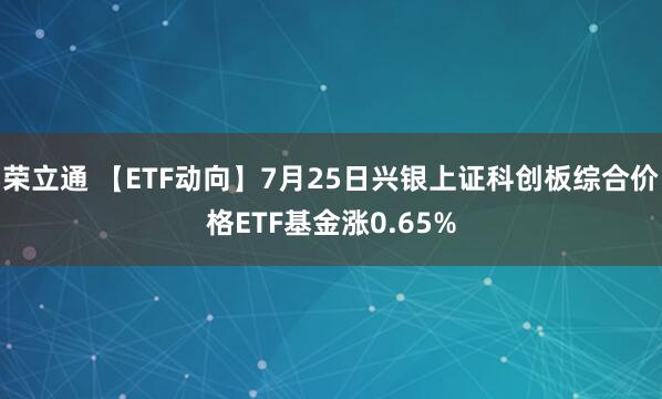 荣立通 【ETF动向】7月25日兴银上证科创板综合价格ETF基金涨0.65%