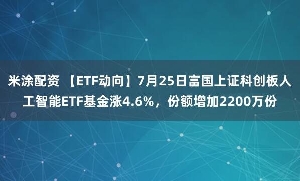 米涂配资 【ETF动向】7月25日富国上证科创板人工智能ETF基金涨4.6%，份额增加2200万份