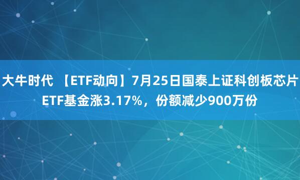 大牛时代 【ETF动向】7月25日国泰上证科创板芯片ETF基金涨3.17%，份额减少900万份