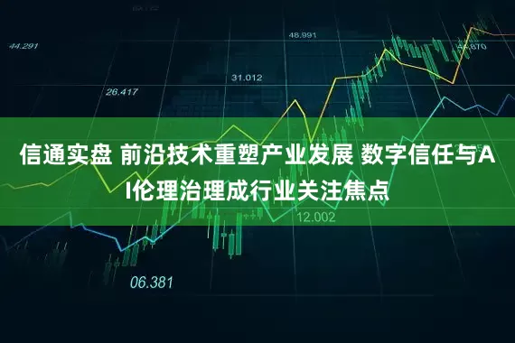 信通实盘 前沿技术重塑产业发展 数字信任与AI伦理治理成行业关注焦点