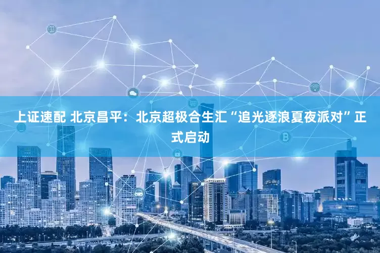 上证速配 北京昌平：北京超极合生汇“追光逐浪夏夜派对”正式启动