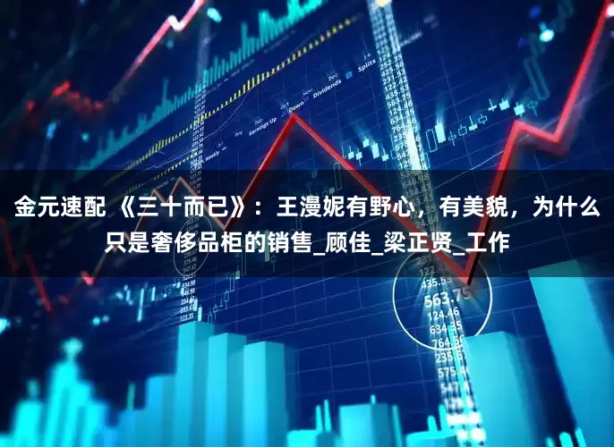 金元速配 《三十而已》：王漫妮有野心，有美貌，为什么只是奢侈品柜的销售_顾佳_梁正贤_工作