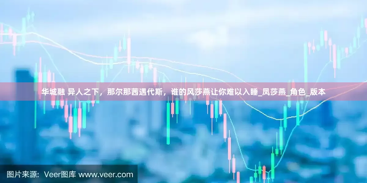 华城融 异人之下，那尔那茜遇代斯，谁的风莎燕让你难以入睡_凤莎燕_角色_版本
