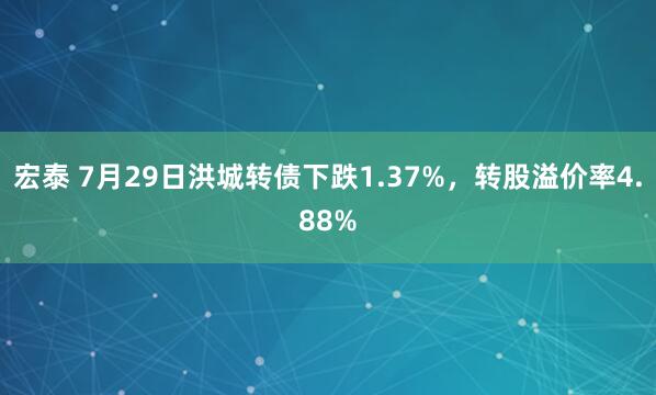 宏泰 7月29日洪城转债下跌1.37%，转股溢价率4.88%