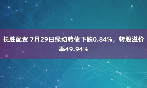 长胜配资 7月29日绿动转债下跌0.84%，转股溢价率49.94%