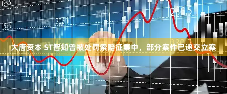 大唐资本 ST智知曾被处罚索赔征集中，部分案件已递交立案