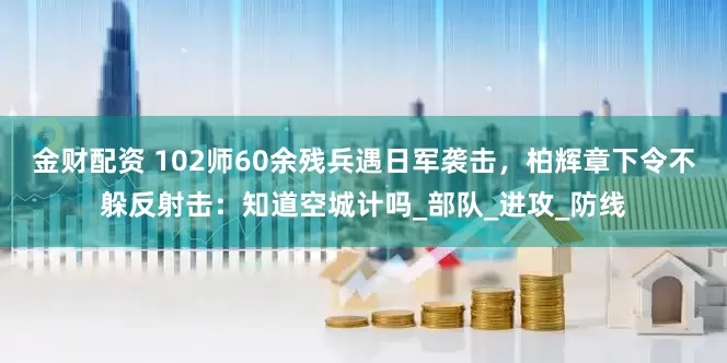 金财配资 102师60余残兵遇日军袭击，柏辉章下令不躲反射击：知道空城计吗_部队_进攻_防线