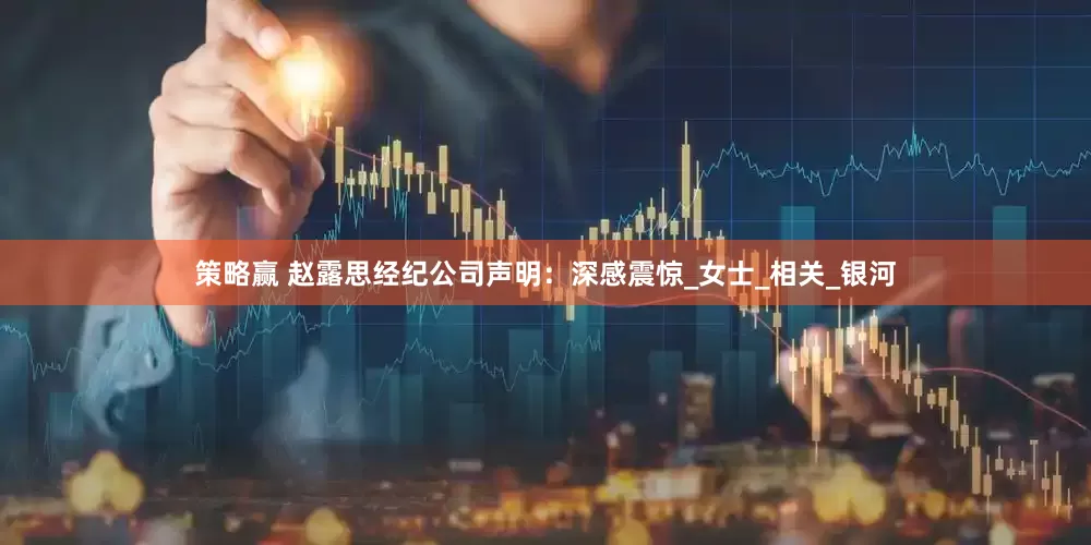 策略赢 赵露思经纪公司声明：深感震惊_女士_相关_银河
