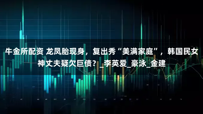 牛金所配资 龙凤胎现身，复出秀“美满家庭”，韩国民女神丈夫疑欠巨债？_李英爱_豪泳_金建