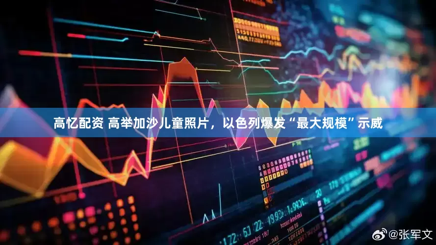 高忆配资 高举加沙儿童照片，以色列爆发“最大规模”示威