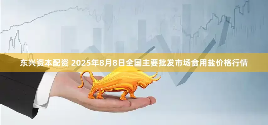东兴资本配资 2025年8月8日全国主要批发市场食用盐价格行情