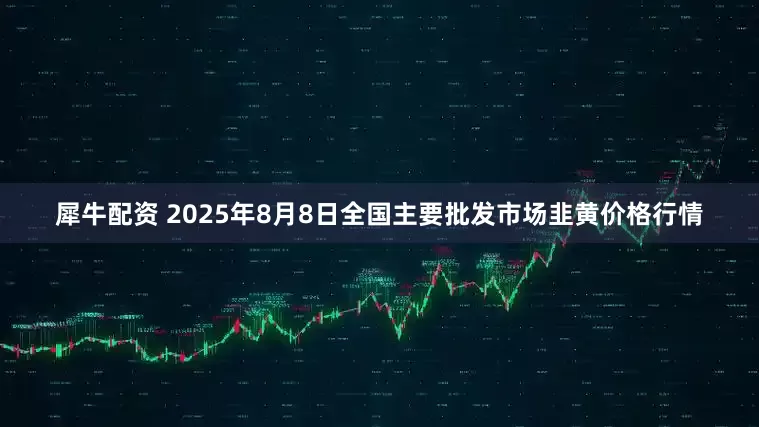 犀牛配资 2025年8月8日全国主要批发市场韭黄价格行情