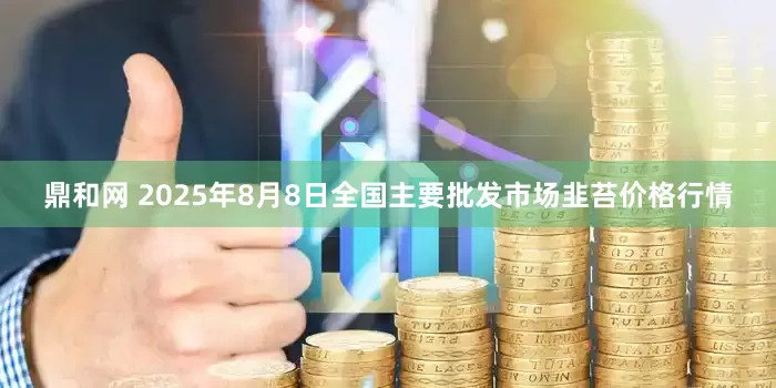 鼎和网 2025年8月8日全国主要批发市场韭苔价格行情