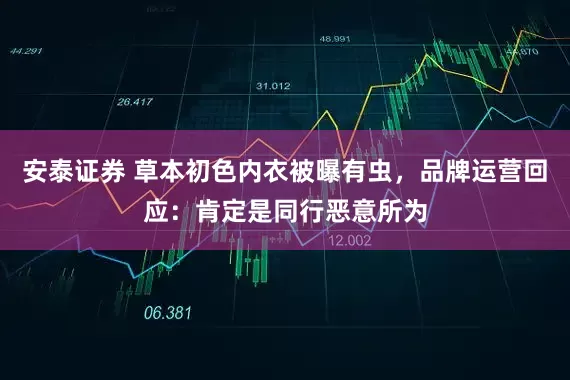 安泰证券 草本初色内衣被曝有虫，品牌运营回应：肯定是同行恶意所为