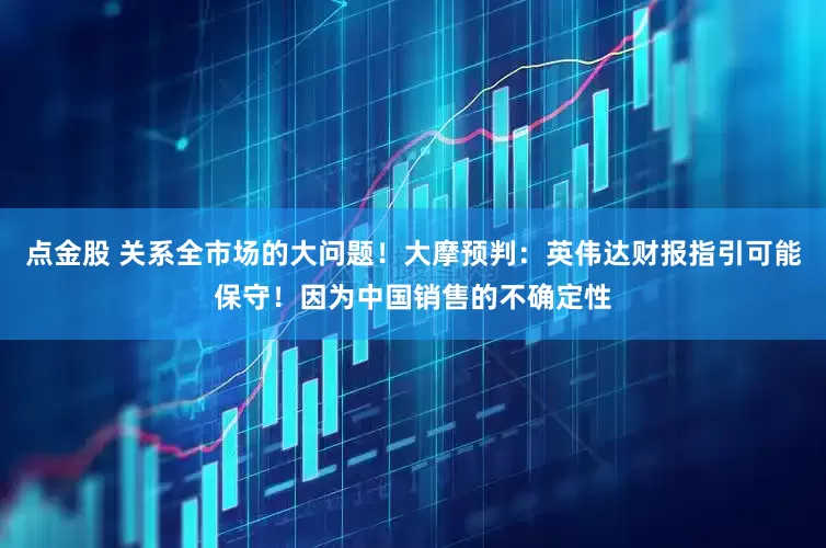 点金股 关系全市场的大问题！大摩预判：英伟达财报指引可能保守！因为中国销售的不确定性