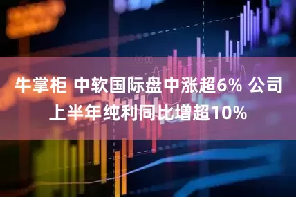 牛掌柜 中软国际盘中涨超6% 公司上半年纯利同比增超10%