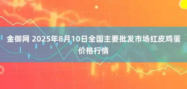 金御网 2025年8月10日全国主要批发市场红皮鸡蛋价格行情