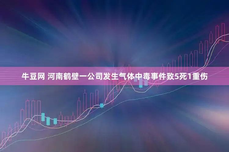 牛豆网 河南鹤壁一公司发生气体中毒事件致5死1重伤