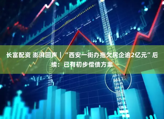 长富配资 澎湃回声｜“西安一街办拖欠民企逾2亿元”后续：已有初步偿债方案