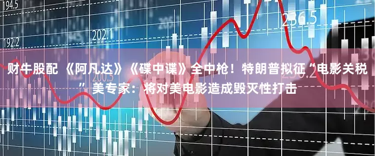 财牛股配 《阿凡达》《碟中谍》全中枪！特朗普拟征“电影关税” 美专家：将对美电影造成毁灭性打击