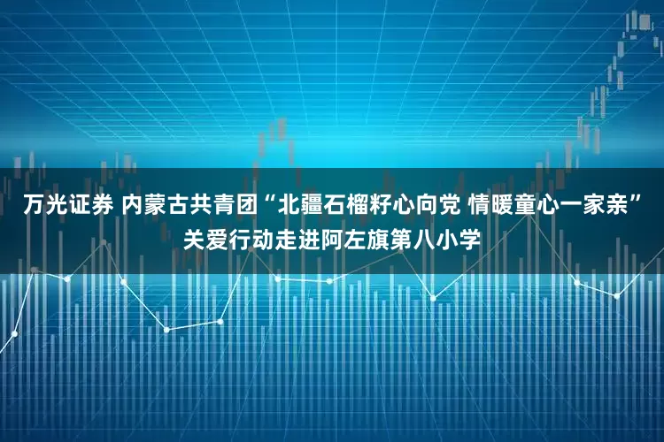 万光证券 内蒙古共青团“北疆石榴籽心向党 情暖童心一家亲”关爱行动走进阿左旗第八小学