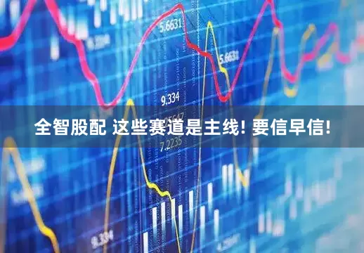 全智股配 这些赛道是主线! 要信早信!
