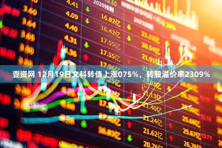 壹资网 12月19日文科转债上涨075%，转股溢价率2309%