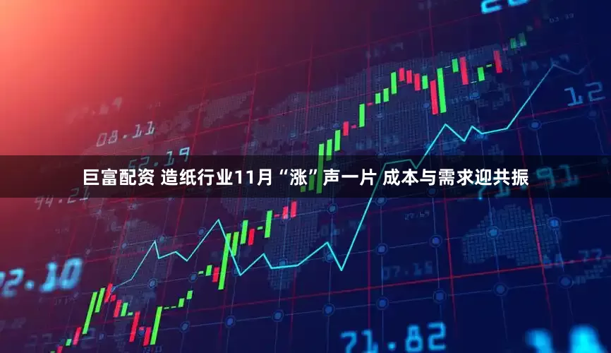 巨富配资 造纸行业11月“涨”声一片 成本与需求迎共振