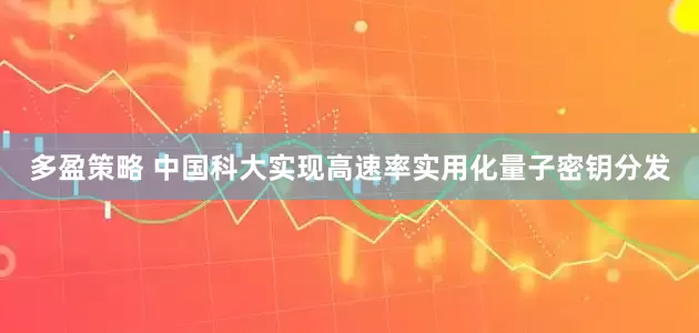 多盈策略 中国科大实现高速率实用化量子密钥分发